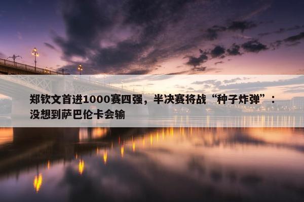 郑钦文首进1000赛四强，半决赛将战“种子炸弹”：没想到萨巴伦卡会输