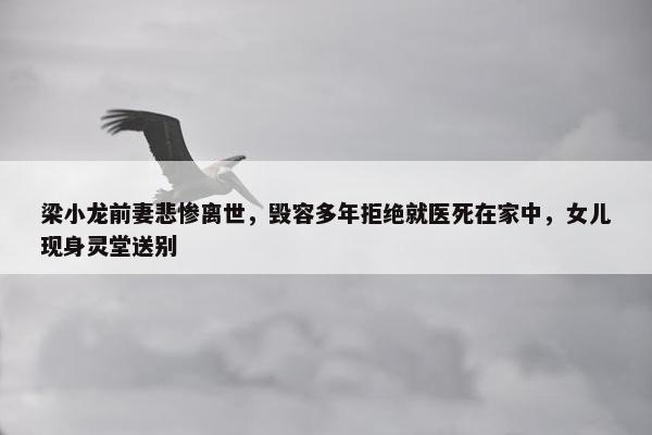 梁小龙前妻悲惨离世，毁容多年拒绝就医死在家中，女儿现身灵堂送别