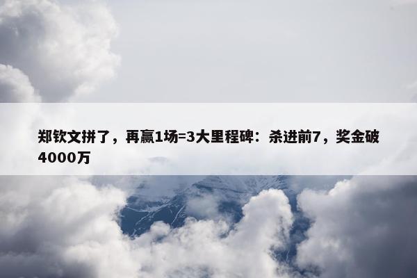 郑钦文拼了，再赢1场=3大里程碑：杀进前7，奖金破4000万