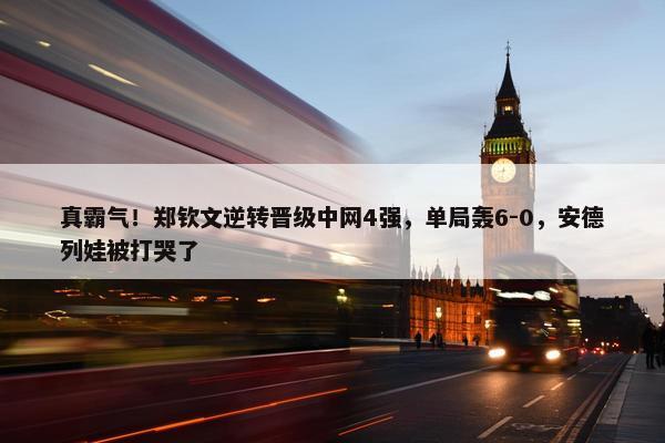 真霸气！郑钦文逆转晋级中网4强，单局轰6-0，安德列娃被打哭了