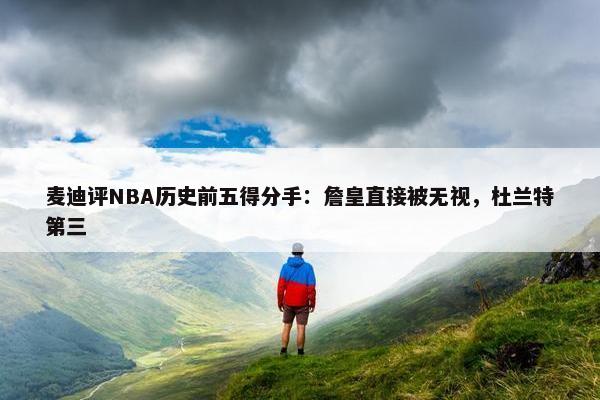 麦迪评NBA历史前五得分手：詹皇直接被无视，杜兰特第三