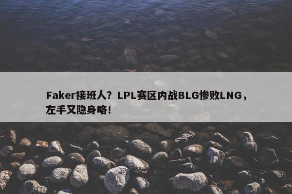 Faker接班人？LPL赛区内战BLG惨败LNG，左手又隐身咯！