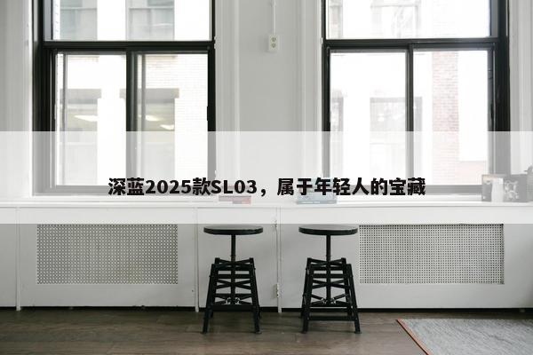 深蓝2025款SL03，属于年轻人的宝藏