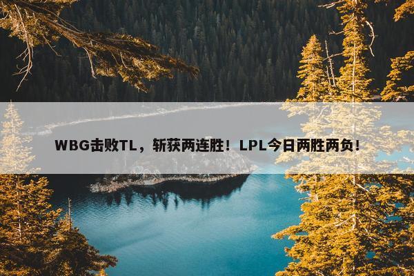 WBG击败TL，斩获两连胜！LPL今日两胜两负！