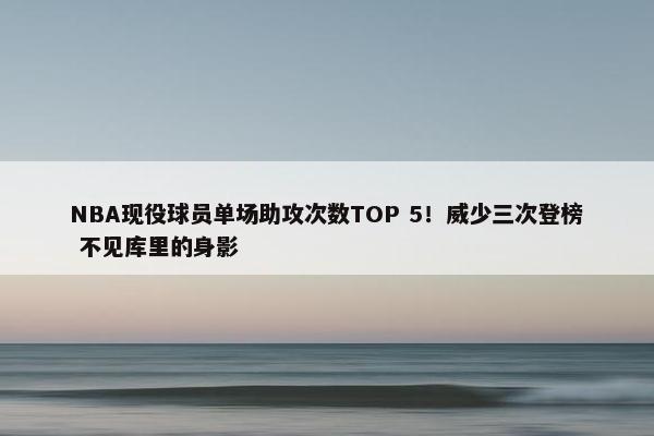 NBA现役球员单场助攻次数TOP 5！威少三次登榜 不见库里的身影