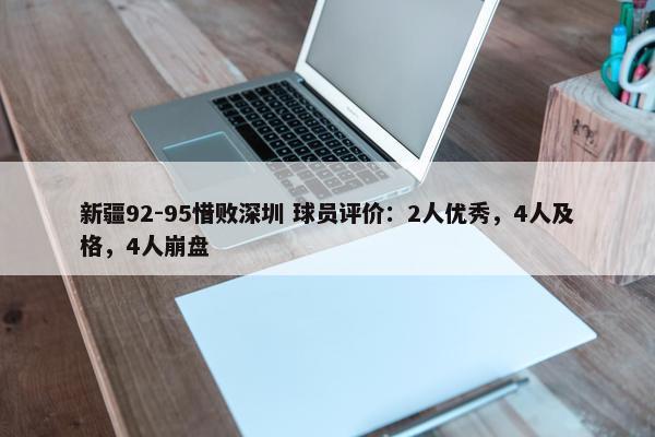 新疆92-95惜败深圳 球员评价：2人优秀，4人及格，4人崩盘