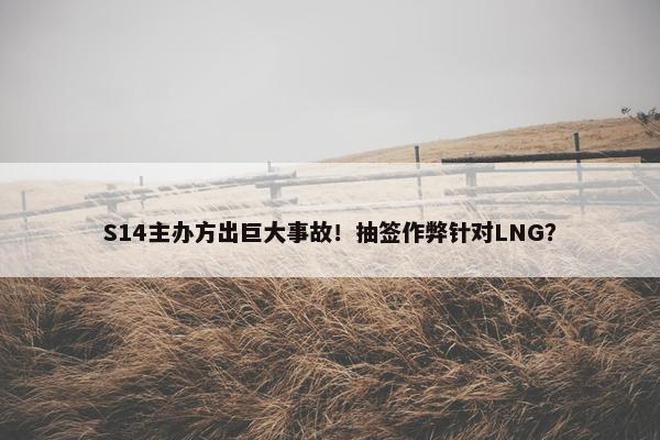 S14主办方出巨大事故！抽签作弊针对LNG？