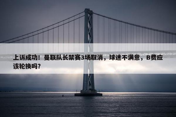 上诉成功！曼联队长禁赛3场取消，球迷不满意，B费应该轮换吗？