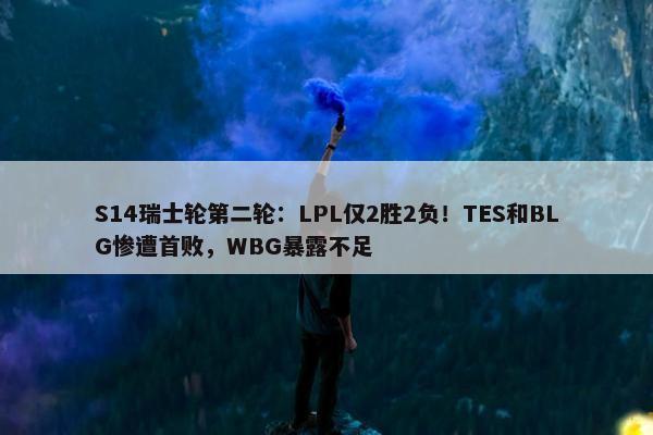 S14瑞士轮第二轮：LPL仅2胜2负！TES和BLG惨遭首败，WBG暴露不足