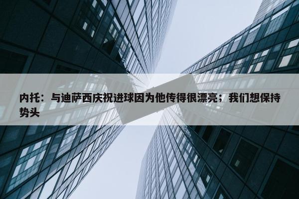 内托：与迪萨西庆祝进球因为他传得很漂亮；我们想保持势头