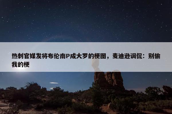 热刺官媒发将布伦南P成大罗的梗图，麦迪逊调侃：别偷我的梗