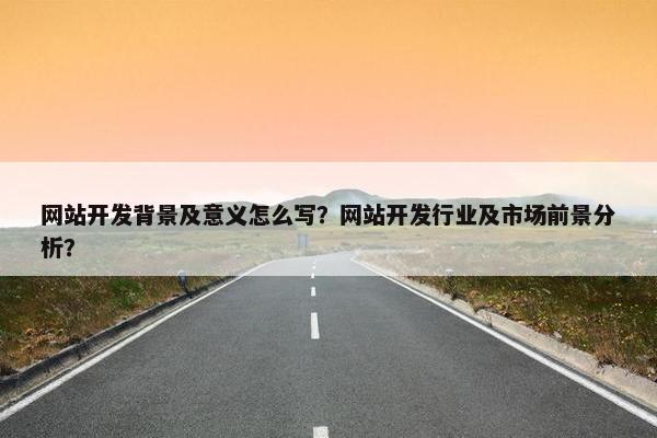 网站开发背景及意义怎么写？网站开发行业及市场前景分析？