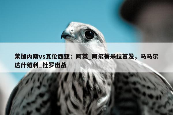 莱加内斯vs瓦伦西亚：阿莱_阿尔蒂米拉首发，马马尔达什维利_杜罗出战