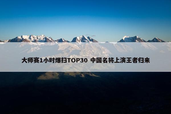 大师赛1小时爆扫TOP30 中国名将上演王者归来