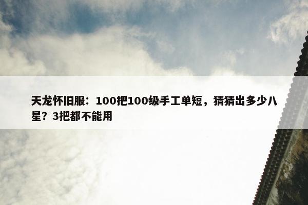 天龙怀旧服：100把100级手工单短，猜猜出多少八星？3把都不能用