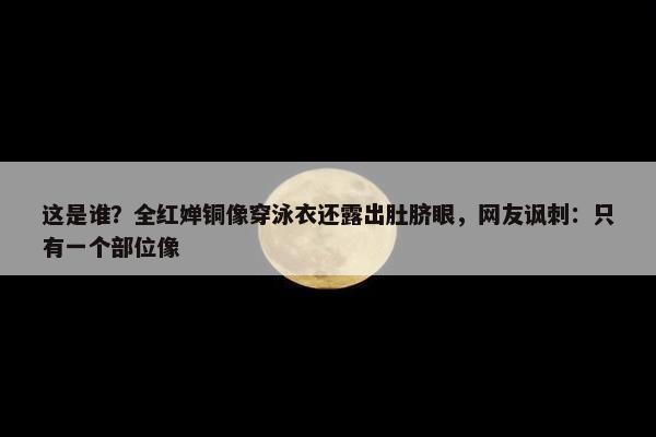 这是谁？全红婵铜像穿泳衣还露出肚脐眼，网友讽刺：只有一个部位像