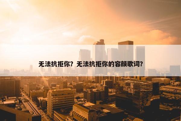 无法抗拒你？无法抗拒你的容颜歌词？