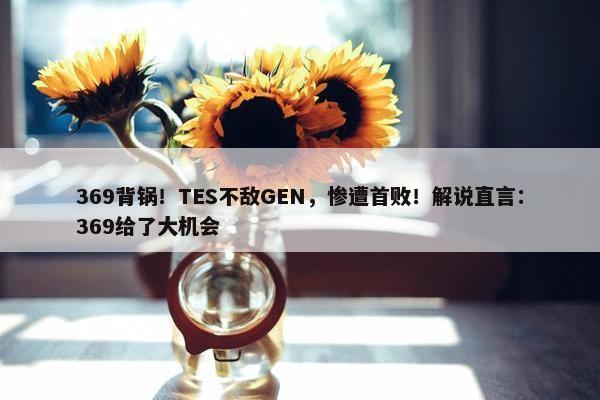 369背锅！TES不敌GEN，惨遭首败！解说直言：369给了大机会