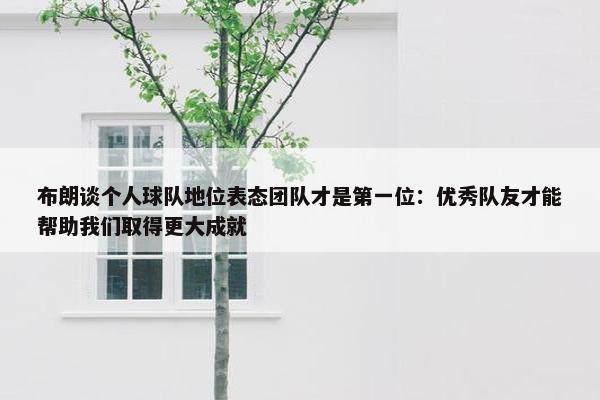 布朗谈个人球队地位表态团队才是第一位：优秀队友才能帮助我们取得更大成就