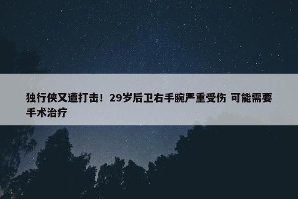 独行侠又遭打击！29岁后卫右手腕严重受伤 可能需要手术治疗