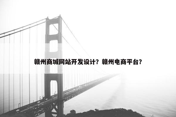 赣州商城网站开发设计？赣州电商平台？