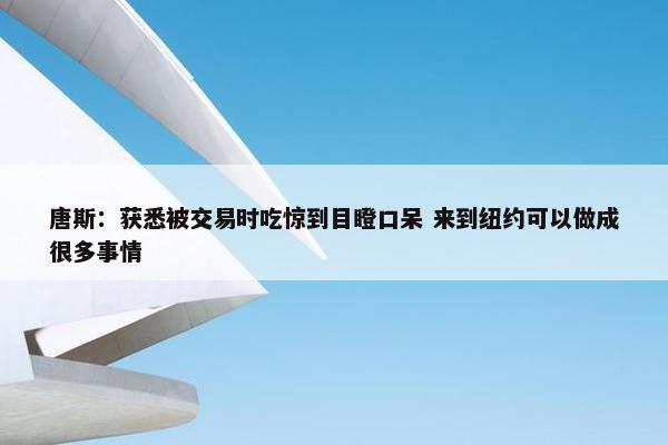 唐斯：获悉被交易时吃惊到目瞪口呆 来到纽约可以做成很多事情