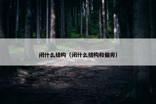 闭什么结构（闭什么结构和偏旁）