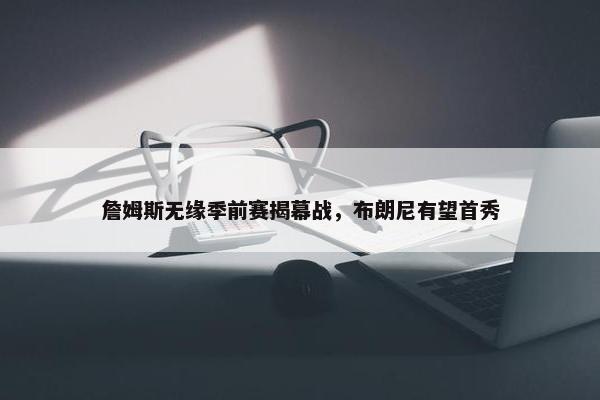 詹姆斯无缘季前赛揭幕战，布朗尼有望首秀