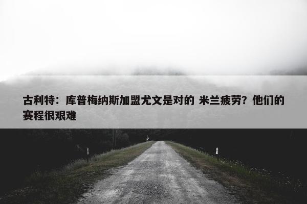 古利特：库普梅纳斯加盟尤文是对的 米兰疲劳？他们的赛程很艰难