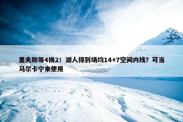 里夫斯等4换2！湖人得到场均14+7空间内线？可当马尔卡宁来使用