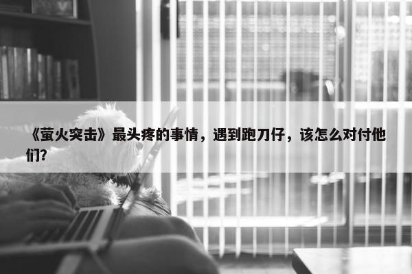 《萤火突击》最头疼的事情，遇到跑刀仔，该怎么对付他们？