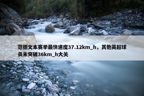 范德文本赛季最快速度37.12km_h，其他英超球员未突破36km_h大关