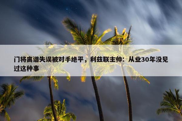 门将离谱失误被对手绝平，利兹联主帅：从业30年没见过这种事