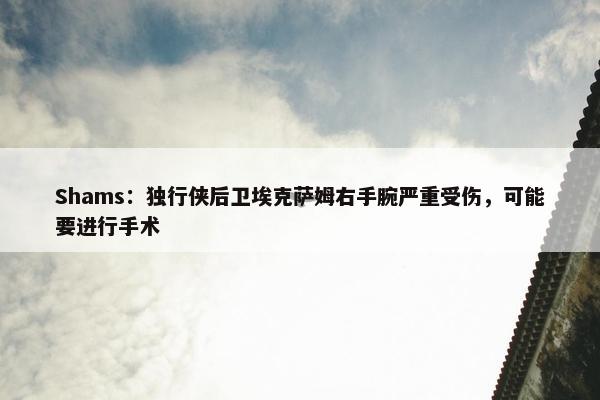 Shams：独行侠后卫埃克萨姆右手腕严重受伤，可能要进行手术