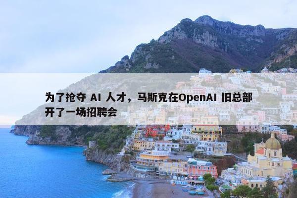 为了抢夺 AI 人才，马斯克在OpenAI 旧总部开了一场招聘会