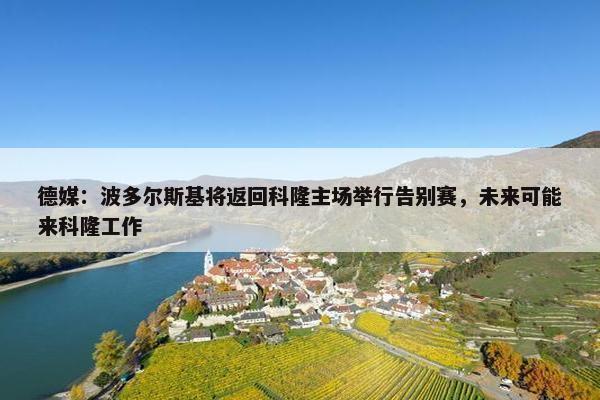 德媒：波多尔斯基将返回科隆主场举行告别赛，未来可能来科隆工作