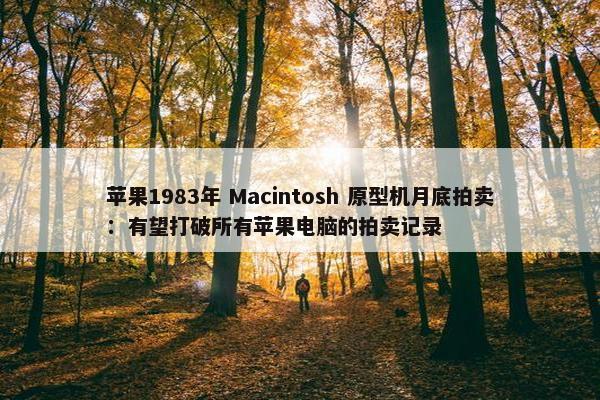 苹果1983年 Macintosh 原型机月底拍卖：有望打破所有苹果电脑的拍卖记录