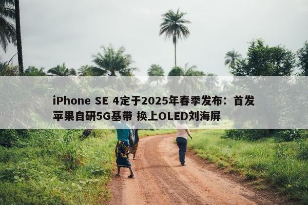 iPhone SE 4定于2025年春季发布：首发苹果自研5G基带 换上OLED刘海屏