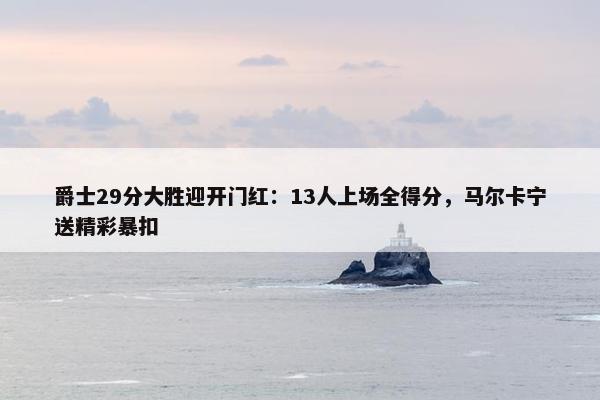 爵士29分大胜迎开门红：13人上场全得分，马尔卡宁送精彩暴扣