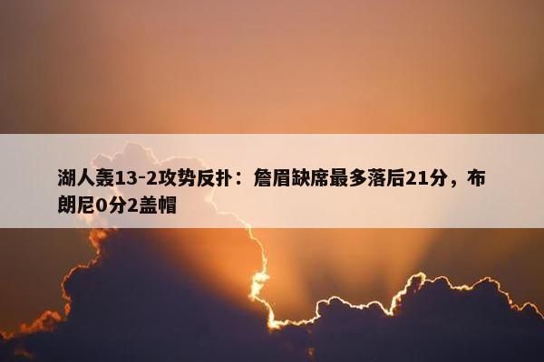 湖人轰13-2攻势反扑：詹眉缺席最多落后21分，布朗尼0分2盖帽