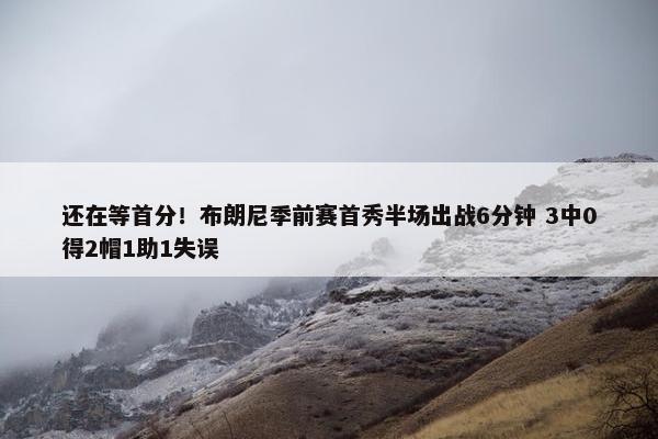 还在等首分！布朗尼季前赛首秀半场出战6分钟 3中0得2帽1助1失误