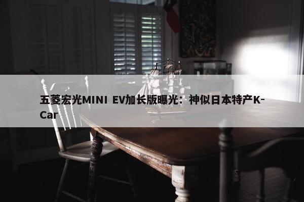 五菱宏光MINI EV加长版曝光：神似日本特产K-Car