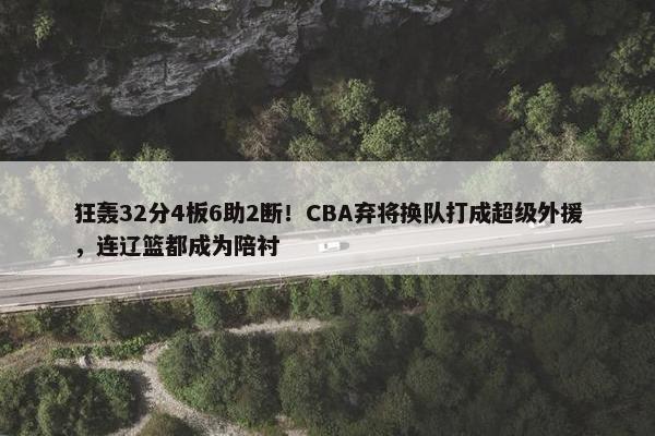 狂轰32分4板6助2断！CBA弃将换队打成超级外援，连辽篮都成为陪衬