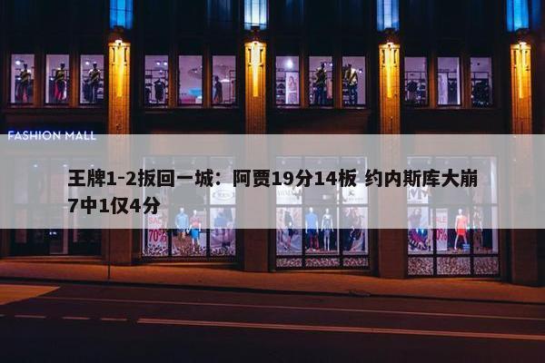 王牌1-2扳回一城：阿贾19分14板 约内斯库大崩7中1仅4分