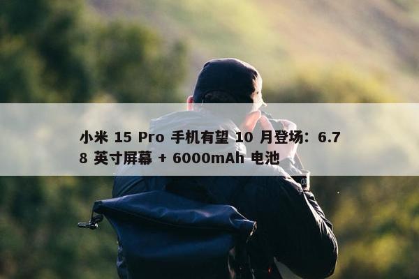 小米 15 Pro 手机有望 10 月登场：6.78 英寸屏幕 + 6000mAh 电池