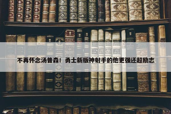 不再怀念汤普森！勇士新版神射手的他更强还超励志