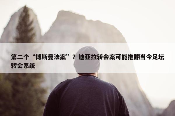 第二个“博斯曼法案”？迪亚拉转会案可能推翻当今足坛转会系统