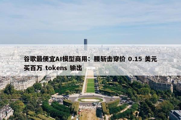 谷歌最便宜AI模型商用：腰斩击穿价 0.15 美元买百万 tokens 输出