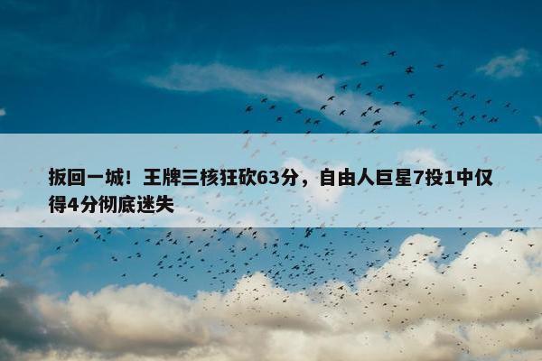 扳回一城！王牌三核狂砍63分，自由人巨星7投1中仅得4分彻底迷失