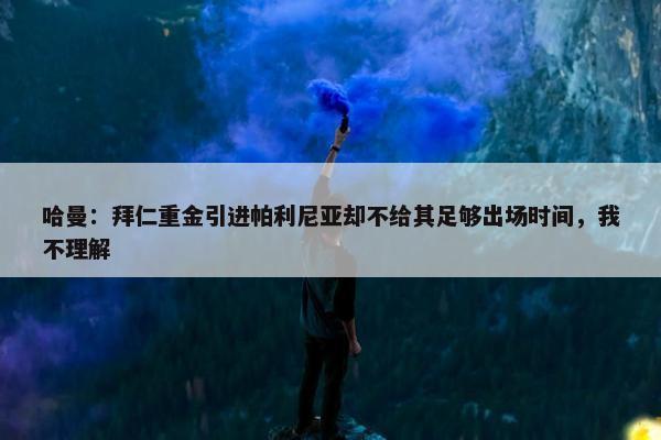 哈曼：拜仁重金引进帕利尼亚却不给其足够出场时间，我不理解